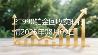 PT990铂金回收实时行情2025年08月09日