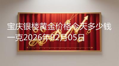 宝庆银楼黄金价格今天多少钱一克2026年02月05日