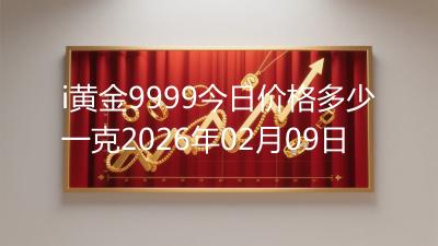 i黄金9999今日价格多少一克2026年02月09日