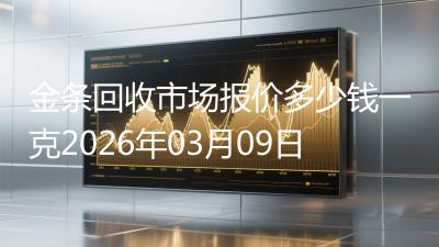金条回收市场报价多少钱一克2026年03月09日