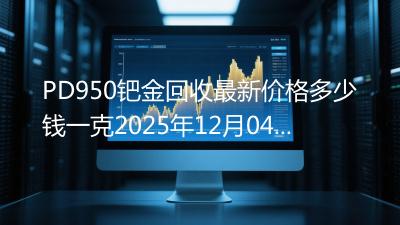 PD950钯金回收最新价格多少钱一克2025年12月04日