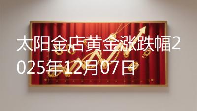 太阳金店黄金涨跌幅2025年12月07日