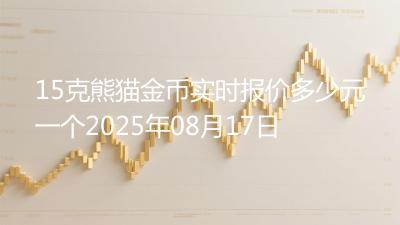 15克熊猫金币实时报价多少元一个2025年08月17日