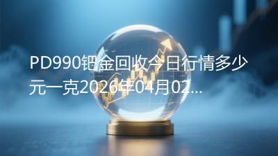 PD990钯金回收今日行情多少元一克2026年04月02日