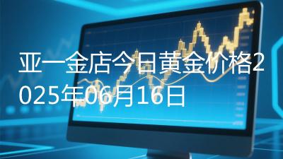 亚一金店今日黄金价格2025年06月16日
