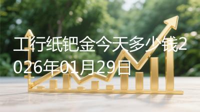 工行纸钯金今天多少钱2026年01月29日