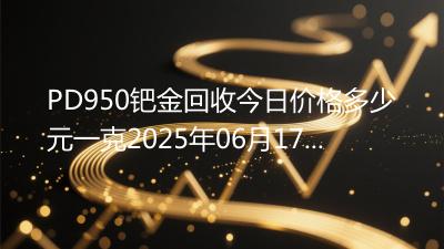 PD950钯金回收今日价格多少元一克2025年06月17日