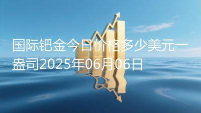 国际钯金今日价格多少美元一盎司2025年06月06日