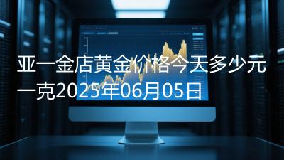 亚一金店黄金价格今天多少元一克2025年06月05日