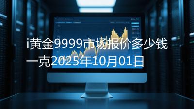 i黄金9999市场报价多少钱一克2025年10月01日
