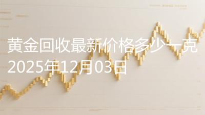 黄金回收最新价格多少一克2025年12月03日