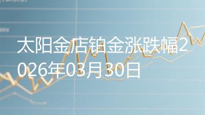 太阳金店铂金涨跌幅2026年03月30日