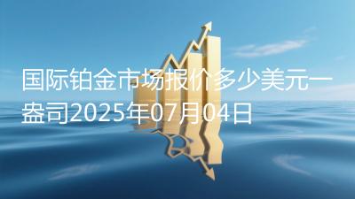 国际铂金市场报价多少美元一盎司2025年07月04日