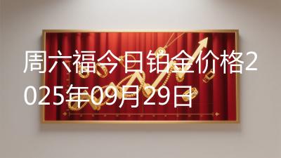 周六福今日铂金价格2025年09月29日