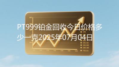 PT999铂金回收今日价格多少一克2025年07月04日
