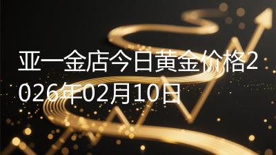 亚一金店今日黄金价格2026年02月10日
