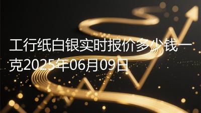 工行纸白银实时报价多少钱一克2025年06月09日