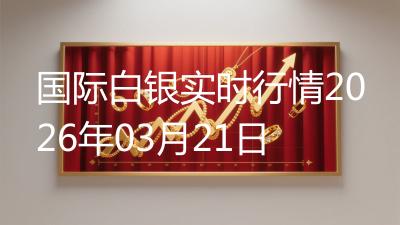 国际白银实时行情2026年03月21日
