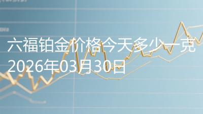 六福铂金价格今天多少一克2026年03月30日