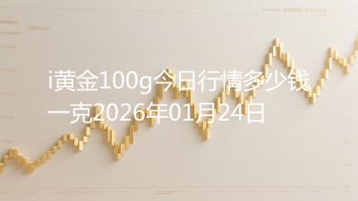 i黄金100g今日行情多少钱一克2026年01月24日