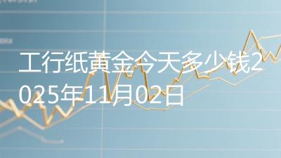 工行纸黄金今天多少钱2025年11月02日
