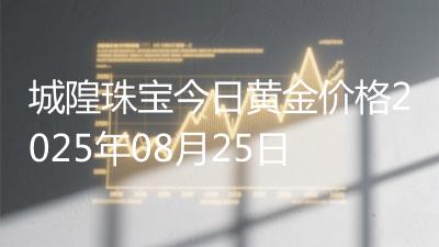 城隍珠宝今日黄金价格2025年08月25日