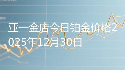 亚一金店今日铂金价格2025年12月30日