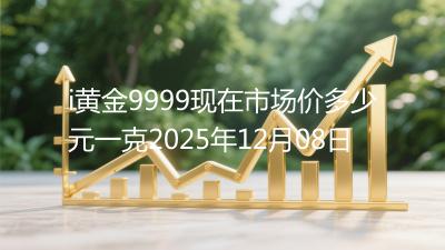 i黄金9999现在市场价多少元一克2025年12月08日