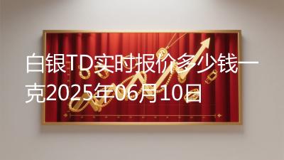 白银TD实时报价多少钱一克2025年06月10日