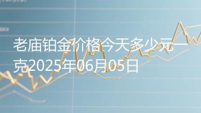 老庙铂金价格今天多少元一克2025年06月05日