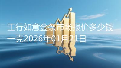 工行如意金条市场报价多少钱一克2026年01月21日