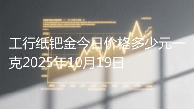 工行纸钯金今日价格多少元一克2025年10月19日