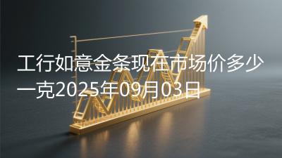 工行如意金条现在市场价多少一克2025年09月03日