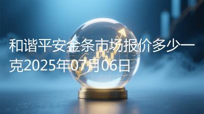 和谐平安金条市场报价多少一克2025年07月06日