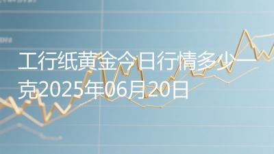 工行纸黄金今日行情多少一克2025年06月20日