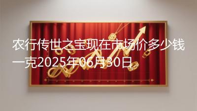 农行传世之宝现在市场价多少钱一克2025年06月30日