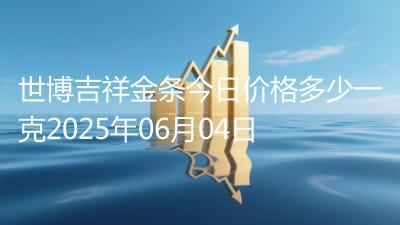 世博吉祥金条今日价格多少一克2025年06月04日