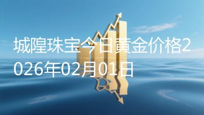 城隍珠宝今日黄金价格2026年02月01日