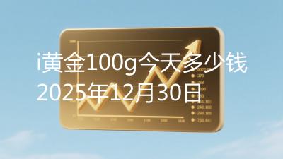 i黄金100g今天多少钱2025年12月30日