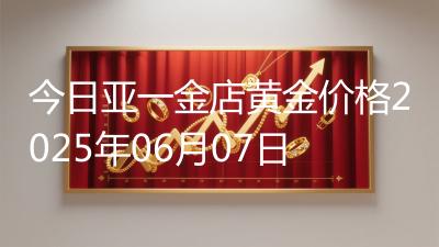 今日亚一金店黄金价格2025年06月07日
