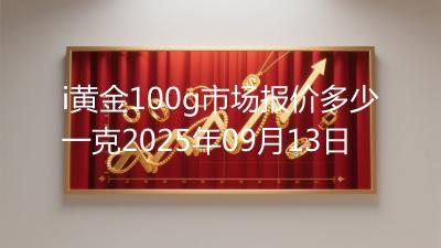 i黄金100g市场报价多少一克2025年09月13日