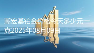 潮宏基铂金价格今天多少元一克2025年08月09日