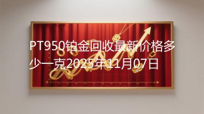 PT950铂金回收最新价格多少一克2025年11月07日