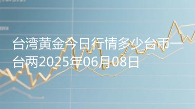 台湾黄金今日行情多少台币一台两2025年06月08日