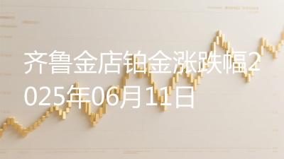 齐鲁金店铂金涨跌幅2025年06月11日
