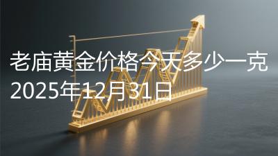 老庙黄金价格今天多少一克2025年12月31日