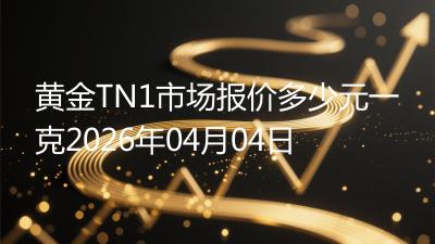 黄金TN1市场报价多少元一克2026年04月04日
