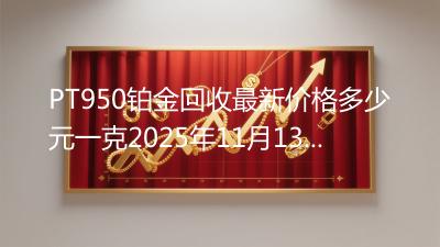 PT950铂金回收最新价格多少元一克2025年11月13日