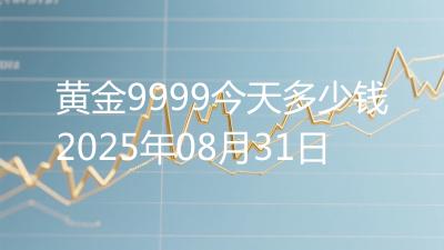 黄金9999今天多少钱2025年08月31日