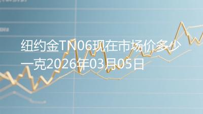 纽约金TN06现在市场价多少一克2026年03月05日